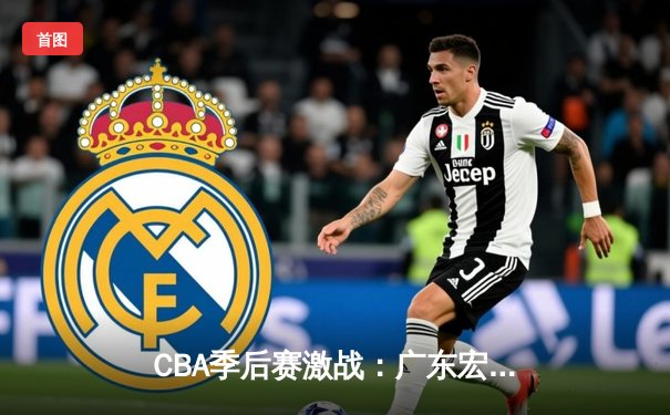 CBA季后赛激战：广东宏远加时逆转浙江广厦，胡明轩关键三分定乾坤