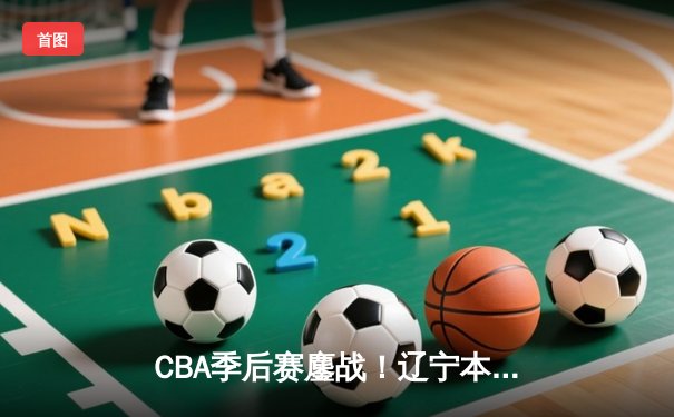 CBA季后赛鏖战！辽宁本钢加时逆转广东宏远 赵继伟砍下33分创生涯新高