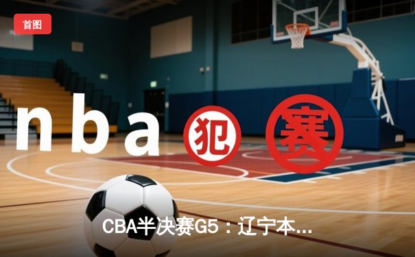 CBA半决赛G5：辽宁本钢加时逆转广东宏远 赵继伟砍35分率队挺进总决赛