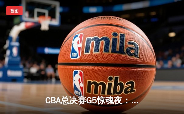 CBA总决赛G5惊魂夜：辽宁本钢加时险胜广东宏远，成功卫冕总冠军