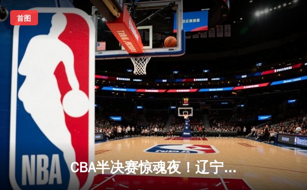 CBA半决赛惊魂夜！辽宁加时逆转广东 张镇麟37分创生涯新高