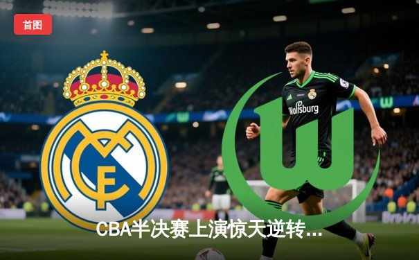 CBA半决赛上演惊天逆转 广东宏远加时险胜辽宁斩获赛点